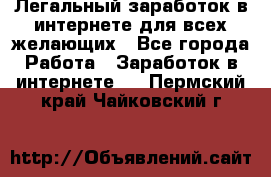 Легальный заработок в интернете для всех желающих - Все города Работа » Заработок в интернете   . Пермский край,Чайковский г.